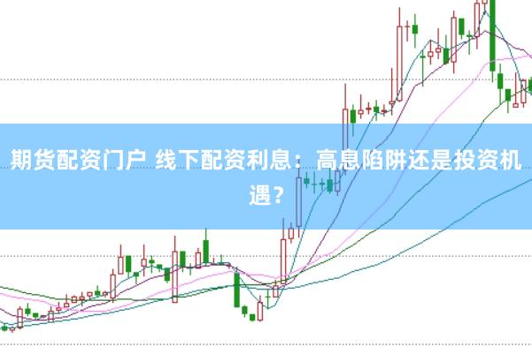 期货配资门户 线下配资利息：高息陷阱还是投资机遇？
