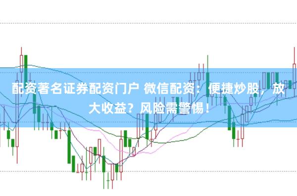 配资著名证券配资门户 微信配资：便捷炒股，放大收益？风险需警惕！