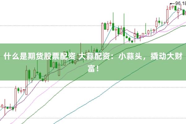 什么是期货股票配资 大蒜配资：小蒜头，撬动大财富！