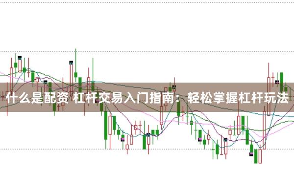 什么是配资 杠杆交易入门指南：轻松掌握杠杆玩法
