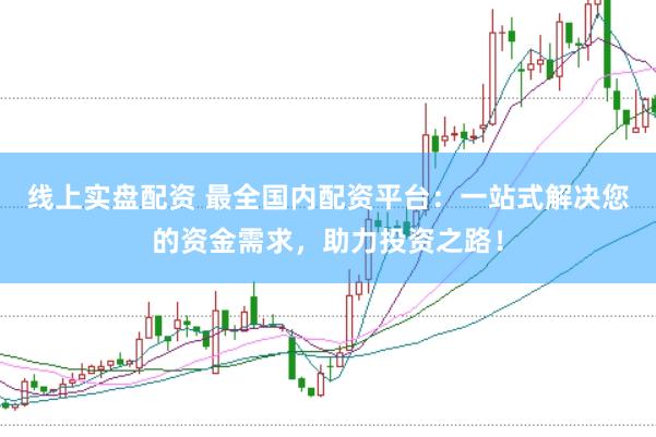 线上实盘配资 最全国内配资平台：一站式解决您的资金需求，助力投资之路！