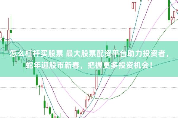 怎么杠杆买股票 最大股票配资平台助力投资者，蛇年迎股市新春，把握更多投资机会！