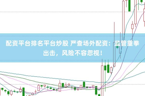 配资平台排名平台炒股 严查场外配资：监管重拳出击，风险不容忽视！