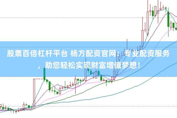 股票百倍杠杆平台 杨方配资官网：专业配资服务，助您轻松实现财富增值梦想！