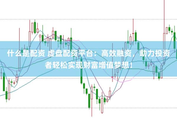 什么是配资 虚盘配资平台：高效融资，助力投资者轻松实现财富增值梦想！