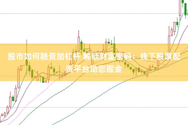 股市如何融资加杠杆 解锁财富密码：线下股票配资平台助您掘金
