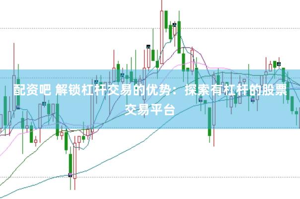 配资吧 解锁杠杆交易的优势：探索有杠杆的股票交易平台