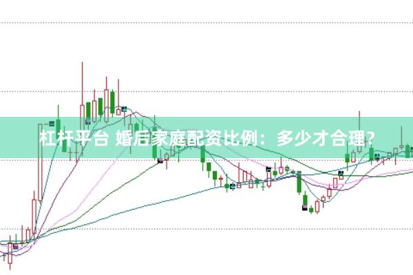 杠杆平台 婚后家庭配资比例：多少才合理？