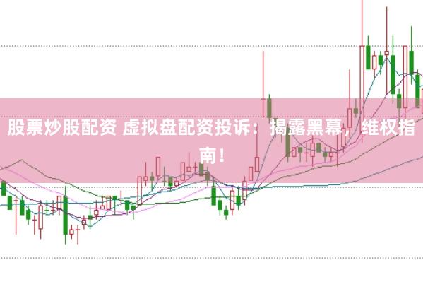 股票炒股配资 虚拟盘配资投诉：揭露黑幕，维权指南！