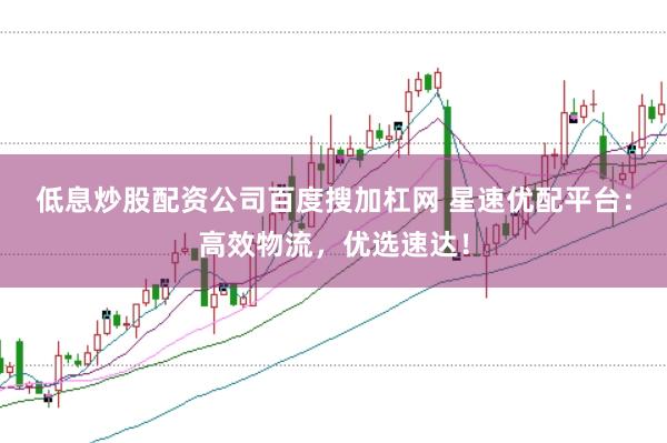 低息炒股配资公司百度搜加杠网 星速优配平台：高效物流，优选速达！