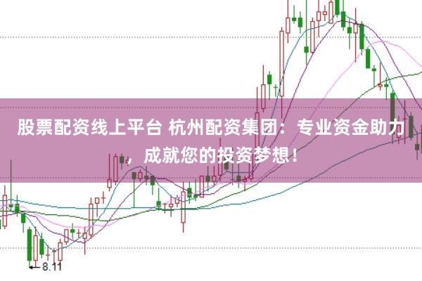 股票配资线上平台 杭州配资集团：专业资金助力，成就您的投资梦想！