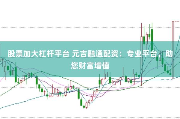 股票加大杠杆平台 元吉融通配资：专业平台，助您财富增值