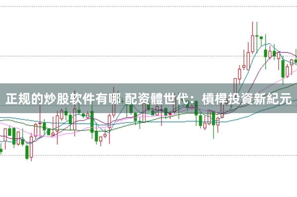 正规的炒股软件有哪 配资體世代：槓桿投資新紀元