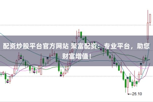 配资炒股平台官方网站 聚富配资：专业平台，助您财富增值！