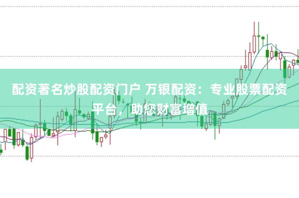 配资著名炒股配资门户 万银配资：专业股票配资平台，助您财富增值