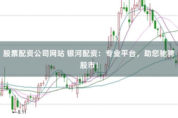 股票配资公司网站 银河配资：专业平台，助您驰骋股市！