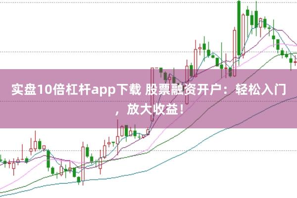 实盘10倍杠杆app下载 股票融资开户：轻松入门，放大收益！