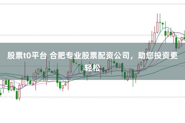 股票t0平台 合肥专业股票配资公司，助您投资更轻松