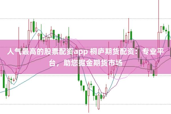人气最高的股票配资app 桐庐期货配资：专业平台，助您掘金期货市场