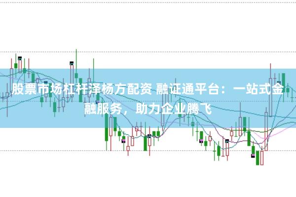 股票市场杠杆泽杨方配资 融证通平台：一站式金融服务，助力企业腾飞