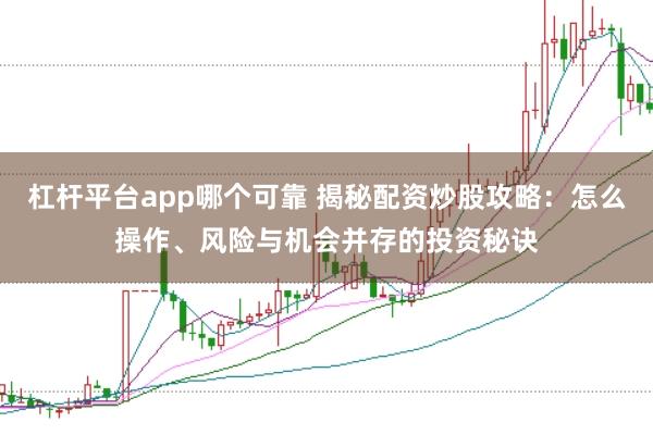杠杆平台app哪个可靠 揭秘配资炒股攻略：怎么操作、风险与机会并存的投资秘诀