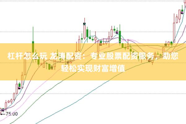 杠杆怎么玩 龙涛配资：专业股票配资服务，助您轻松实现财富增值