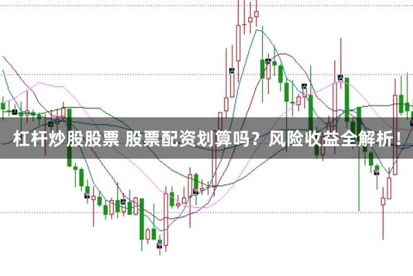 杠杆炒股股票 股票配资划算吗？风险收益全解析！