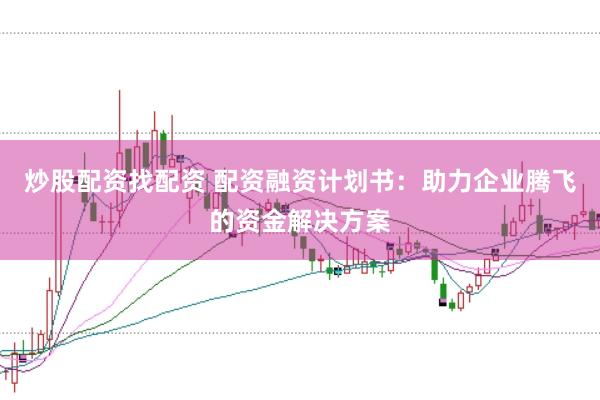 炒股配资找配资 配资融资计划书：助力企业腾飞的资金解决方案