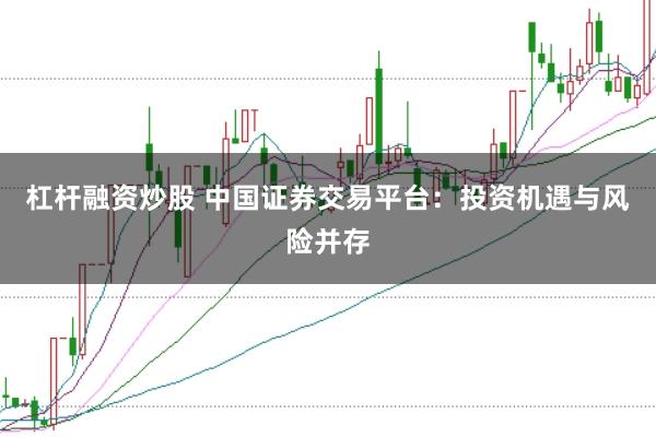 杠杆融资炒股 中国证券交易平台：投资机遇与风险并存