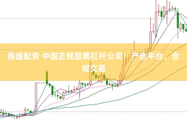 鼎盛配资 中国正规股票杠杆公司：严选平台，合规交易