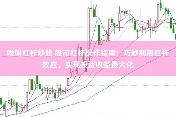 啥叫杠杆炒股 股市杠杆操作指南：巧妙利用杠杆效应，实现投资收益最大化