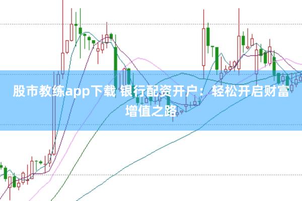 股市教练app下载 银行配资开户：轻松开启财富增值之路