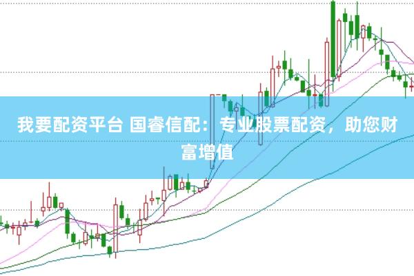 我要配资平台 国睿信配：专业股票配资，助您财富增值