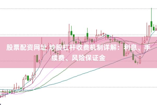 股票配资网址 炒股杠杆收费机制详解:利息、手续费、风险保证金