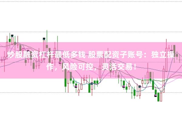 炒股融资杠杆最低多钱 股票配资子账号:独立操作,风险可控,灵活交易!