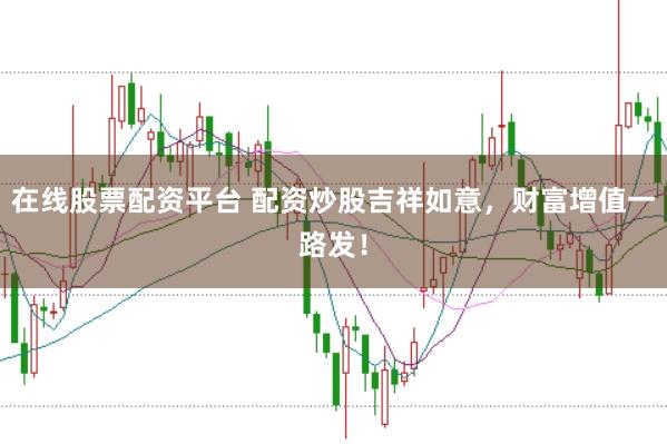 在线股票配资平台 配资炒股吉祥如意,财富增值一路发!