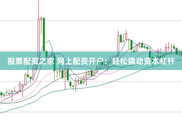 股票配资之家 网上配资开户：轻松撬动资本杠杆