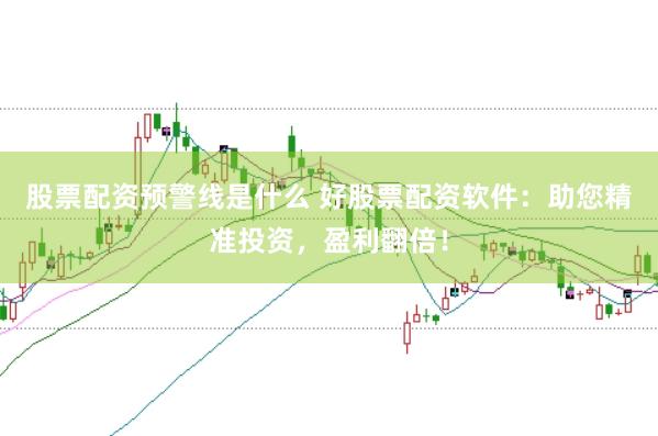股票配资预警线是什么 好股票配资软件:助您精准投资,盈利翻倍!