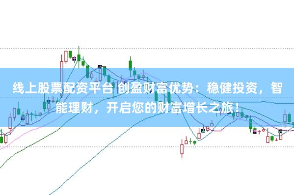 线上股票配资平台 创盈财富优势:稳健投资,智能理财,开启您的财富增长之旅!