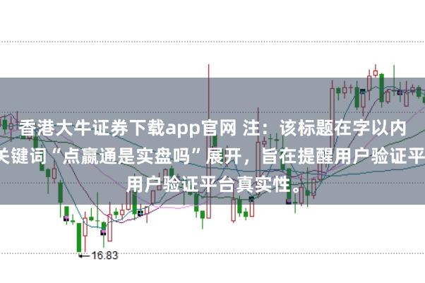 香港大牛证券下载app官网 注:该标题在字以内,且围绕关键词“点嬴通是实盘吗”展开,旨在提醒用户验证平台真实性。