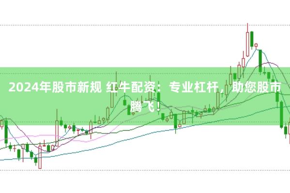 2024年股市新规 红牛配资:专业杠杆,助您股市腾飞!