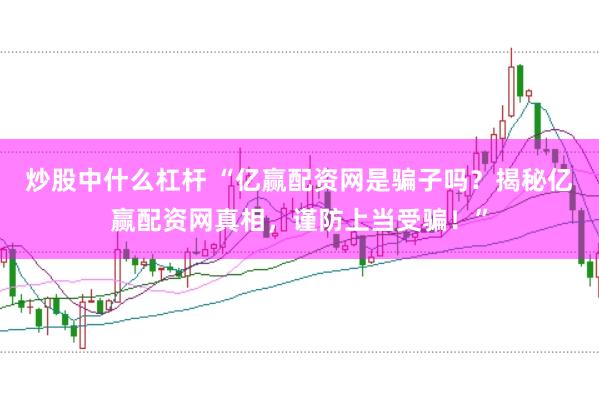 炒股中什么杠杆 “亿赢配资网是骗子吗？揭秘亿赢配资网真相，谨防上当受骗！”