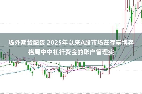场外期货配资 2025年以来A股市场在存量博弈格局中中杠杆资金的账户管理实