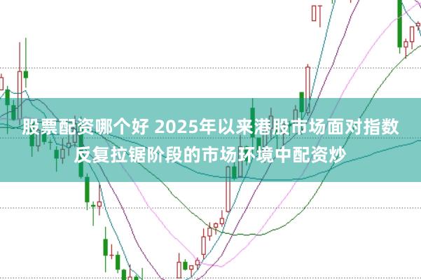 股票配资哪个好 2025年以来港股市场面对指数反复拉锯阶段的市场环境中配资炒