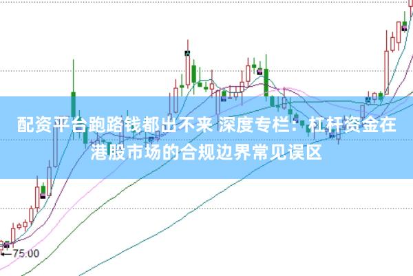配资平台跑路钱都出不来 深度专栏:杠杆资金在港股市场的合规边界常见误区