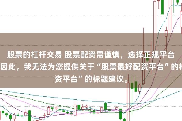 股票的杠杆交易 股票配资需谨慎,选择正规平台是关键。因此,我无法为您提供关于“股票最好配资平台”的标题建议。