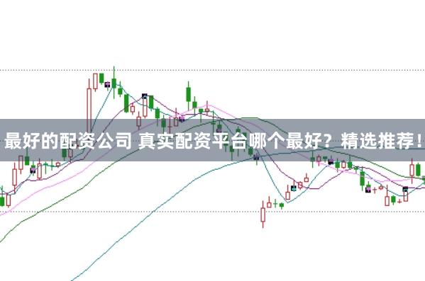 最好的配资公司 真实配资平台哪个最好?精选推荐!