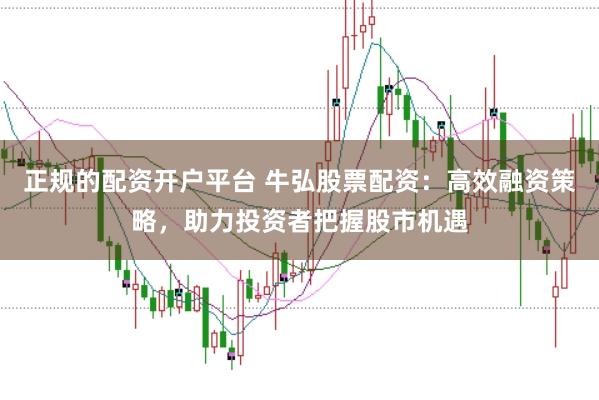 正规的配资开户平台 牛弘股票配资:高效融资策略,助力投资者把握股市机遇