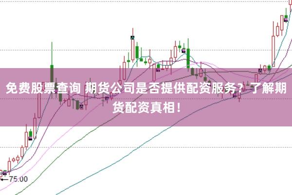 免费股票查询 期货公司是否提供配资服务?了解期货配资真相!