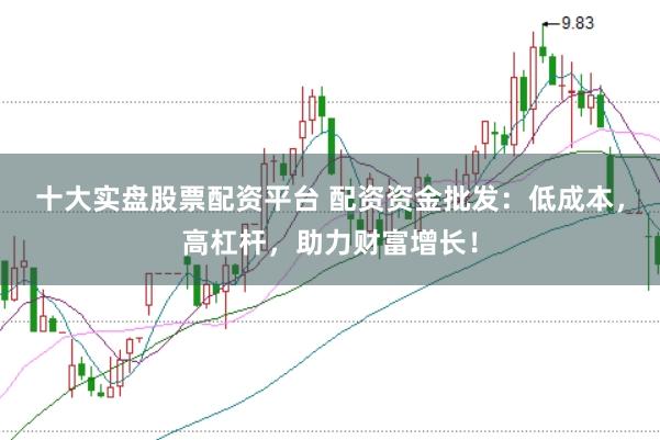 十大实盘股票配资平台 配资资金批发:低成本,高杠杆,助力财富增长!